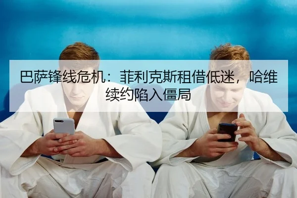 巴萨锋线危机：菲利克斯租借低迷，哈维续约陷入僵局