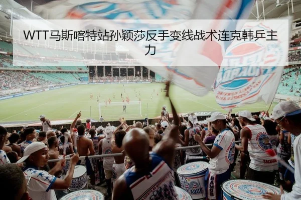 WTT马斯喀特站孙颖莎反手变线战术连克韩乒主力